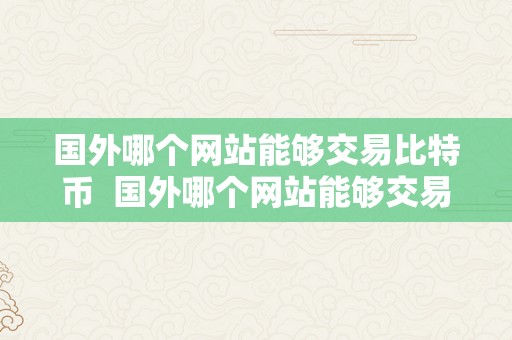 国外哪个网站能够交易比特币  国外哪个网站能够交易比特币的