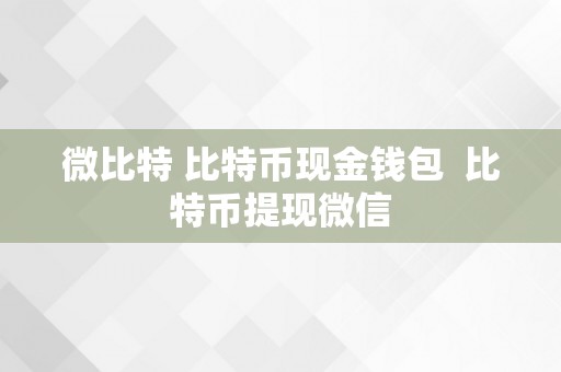 微比特 比特币现金钱包  比特币提现微信