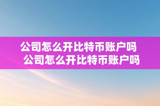 公司怎么开比特币账户吗  公司怎么开比特币账户吗平安吗