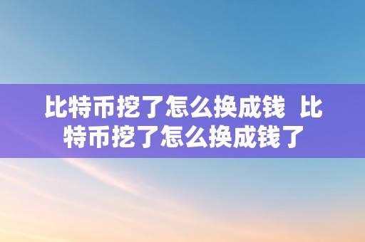 比特币挖了怎么换成钱  比特币挖了怎么换成钱了