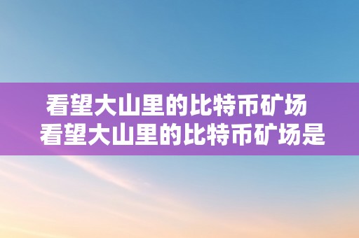 看望大山里的比特币矿场  看望大山里的比特币矿场是什么