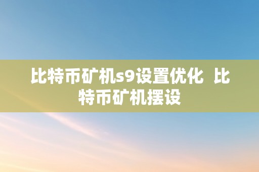 比特币矿机s9设置优化  比特币矿机摆设