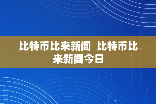 比特币比来新闻  比特币比来新闻今日