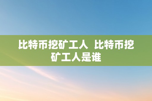 比特币挖矿工人  比特币挖矿工人是谁