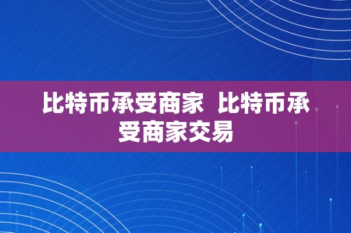 比特币承受商家  比特币承受商家交易