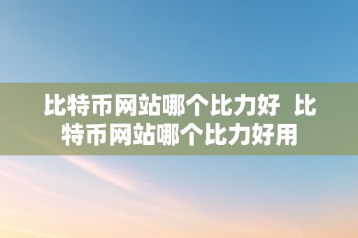 比特币网站哪个比力好  比特币网站哪个比力好用