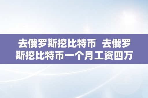 去俄罗斯挖比特币  去俄罗斯挖比特币一个月工资四万算多吗