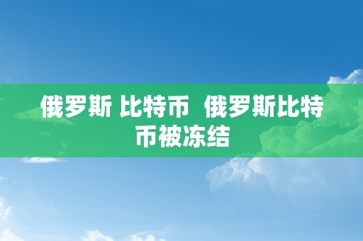 俄罗斯 比特币  俄罗斯比特币被冻结