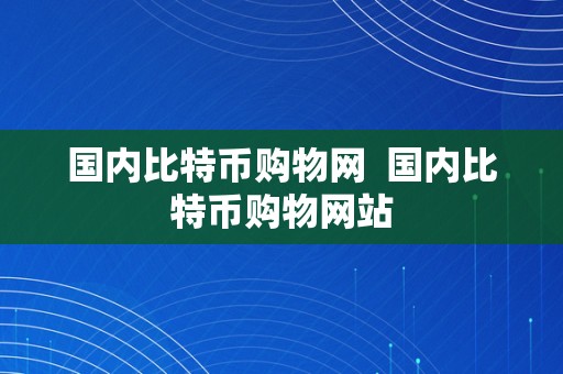 国内比特币购物网  国内比特币购物网站