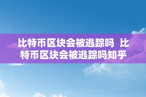 比特币区块会被逃踪吗  比特币区块会被逃踪吗知乎