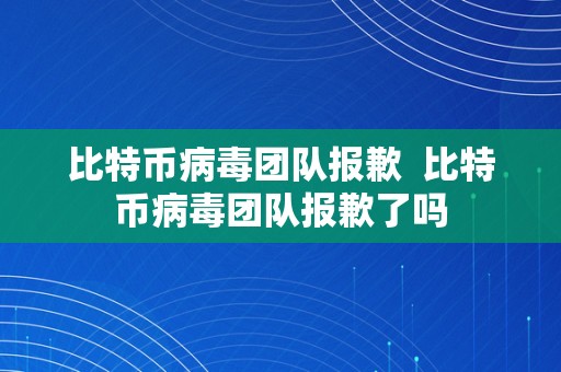 比特币病毒团队报歉  比特币病毒团队报歉了吗