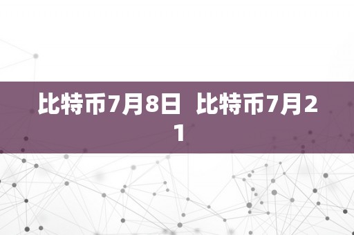 比特币7月8日  比特币7月21