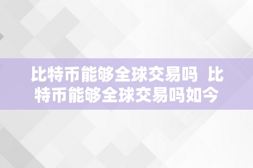 比特币能够全球交易吗  比特币能够全球交易吗如今