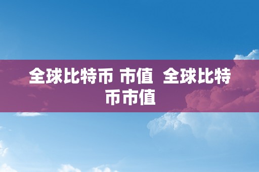 全球比特币 市值  全球比特币市值