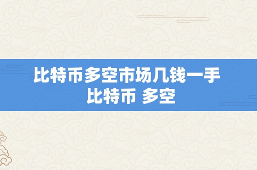 比特币多空市场几钱一手  比特币 多空