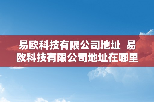 易欧科技有限公司地址  易欧科技有限公司地址在哪里