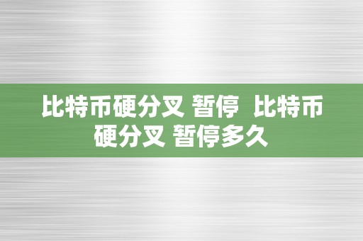 比特币硬分叉 暂停  比特币硬分叉 暂停多久