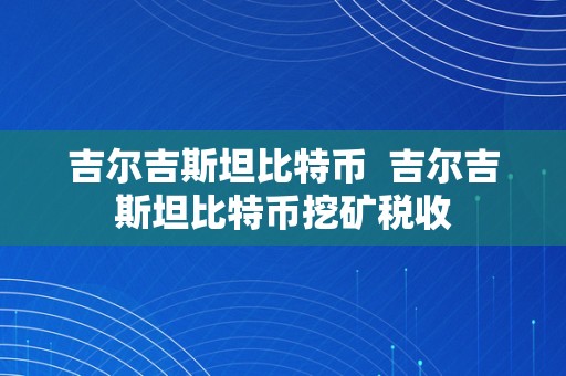 吉尔吉斯坦比特币  吉尔吉斯坦比特币挖矿税收