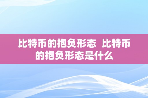 比特币的抱负形态  比特币的抱负形态是什么