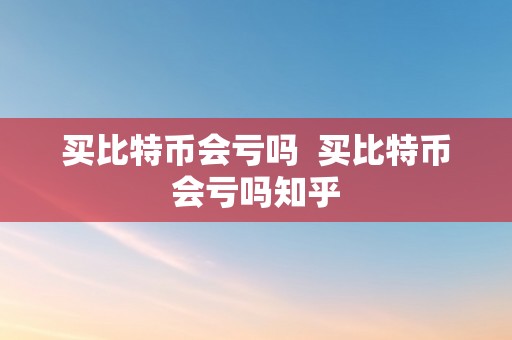 买比特币会亏吗  买比特币会亏吗知乎