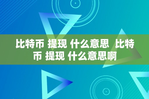 比特币 提现 什么意思  比特币 提现 什么意思啊