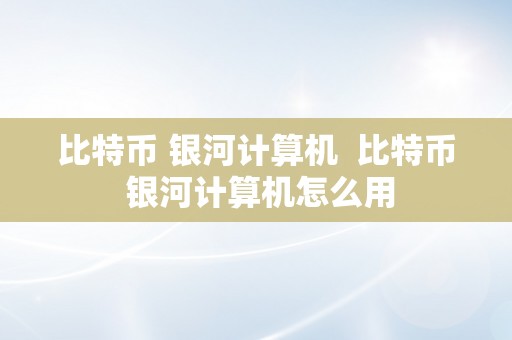 比特币 银河计算机  比特币 银河计算机怎么用