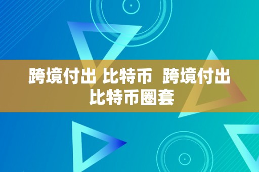 跨境付出 比特币  跨境付出 比特币圈套