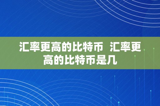 汇率更高的比特币  汇率更高的比特币是几