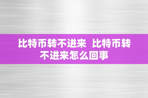 比特币转不进来  比特币转不进来怎么回事