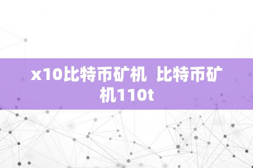 x10比特币矿机  比特币矿机110t