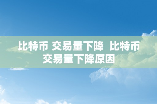 比特币 交易量下降  比特币交易量下降原因