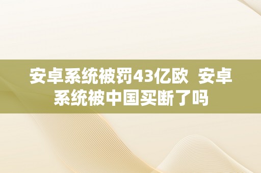 安卓系统被罚43亿欧  安卓系统被中国买断了吗