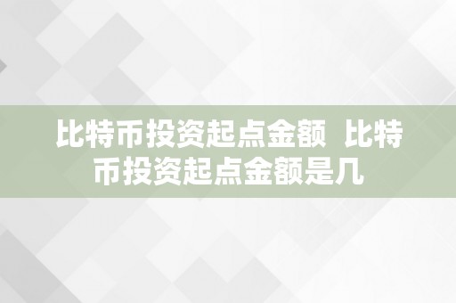 比特币投资起点金额  比特币投资起点金额是几