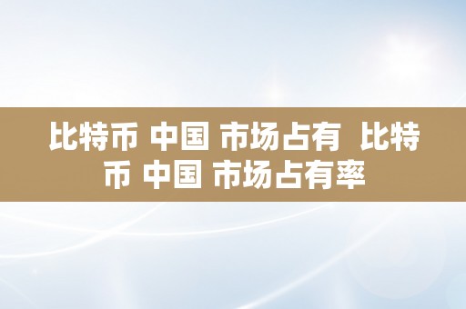 比特币 中国 市场占有  比特币 中国 市场占有率