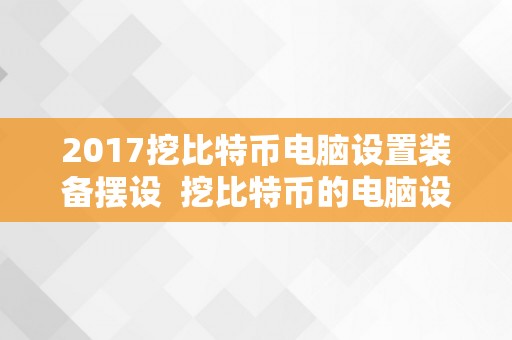 2017挖比特币电脑设置装备摆设  挖比特币的电脑设置装备摆设