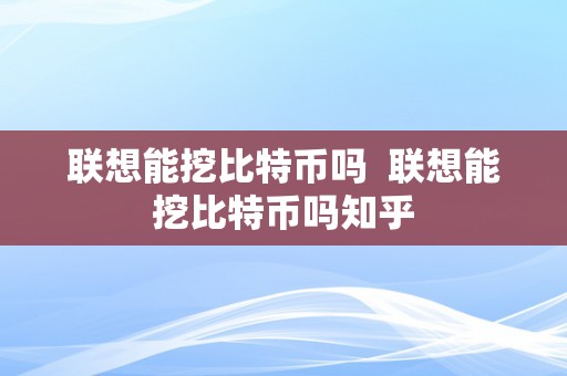 联想能挖比特币吗  联想能挖比特币吗知乎