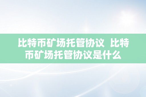 比特币矿场托管协议  比特币矿场托管协议是什么