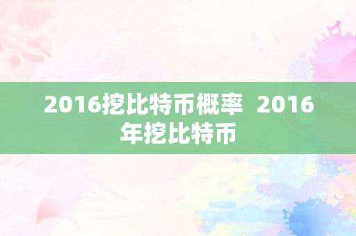 2016挖比特币概率  2016年挖比特币