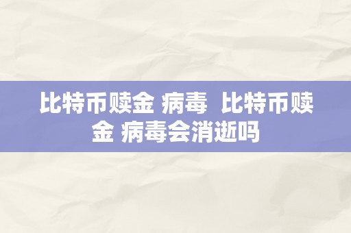 比特币赎金 病毒  比特币赎金 病毒会消逝吗