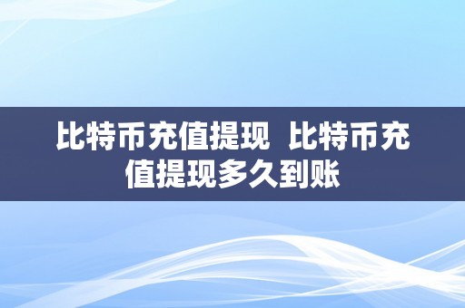 比特币充值提现  比特币充值提现多久到账