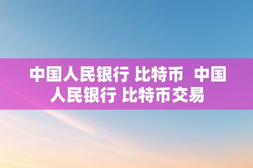 中国人民银行 比特币  中国人民银行 比特币交易