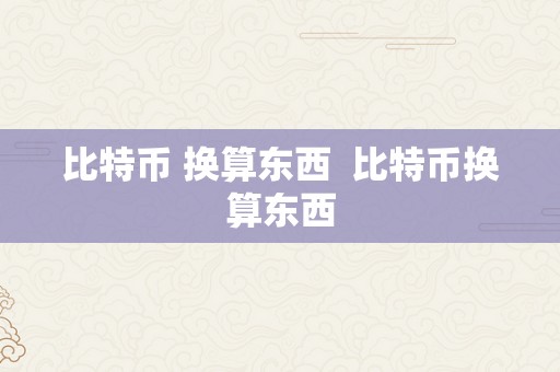 比特币 换算东西  比特币换算东西