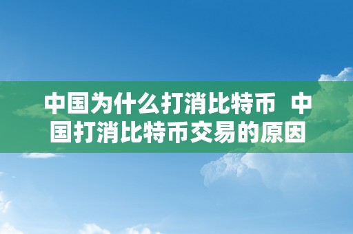 中国为什么打消比特币  中国打消比特币交易的原因