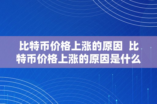 比特币价格上涨的原因  比特币价格上涨的原因是什么