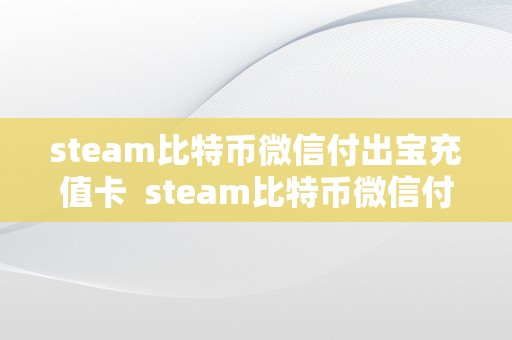 steam比特币微信付出宝充值卡  steam比特币微信付出宝充值卡能够用吗