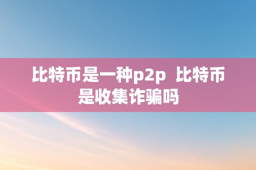 比特币是一种p2p  比特币是收集诈骗吗