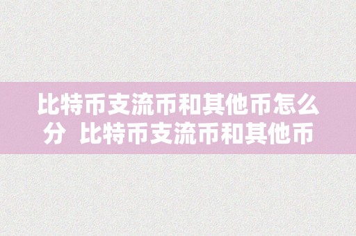 比特币支流币和其他币怎么分  比特币支流币和其他币怎么分辩