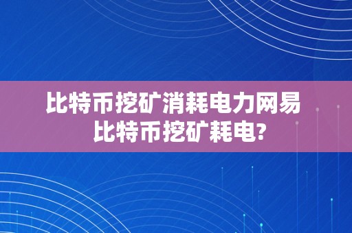 比特币挖矿消耗电力网易  比特币挖矿耗电?