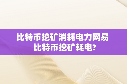 比特币挖矿消耗电力网易  比特币挖矿耗电?