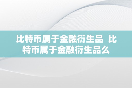 比特币属于金融衍生品  比特币属于金融衍生品么